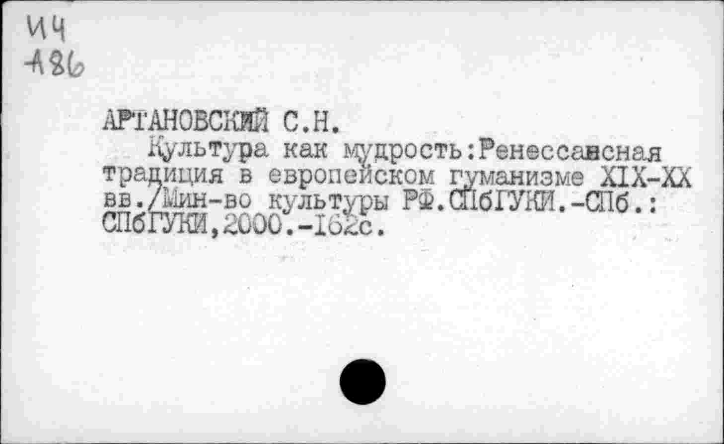 ﻿АРтАНОВСКИй С.Н.
Нультура как мудрость:Ренеесаисная традиция в европейском гуманизме Х1Х-ХХ вв./Мин-во культуры Р£.СЙб1УКЙ.-СПб.: СПбГУКИ,2600.-162с.